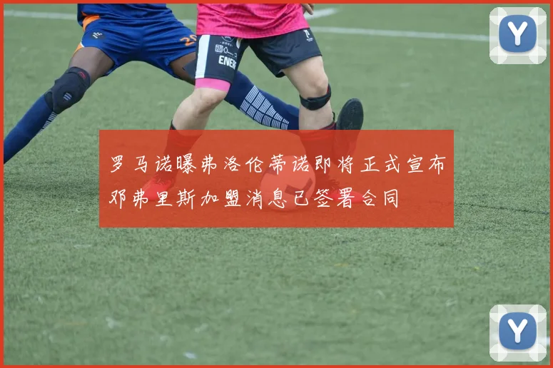 罗马诺曝弗洛伦蒂诺即将正式宣布邓弗里斯加盟消息已签署合同