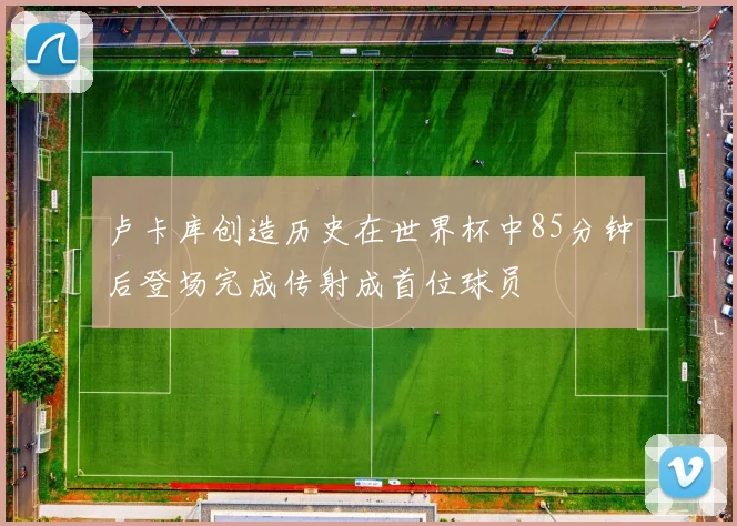 卢卡库创造历史在世界杯中85分钟后登场完成传射成首位球员