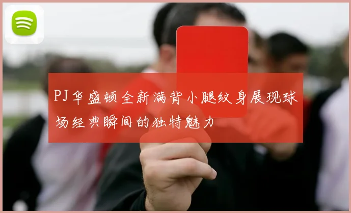 PJ华盛顿全新满背小腿纹身展现球场经典瞬间的独特魅力