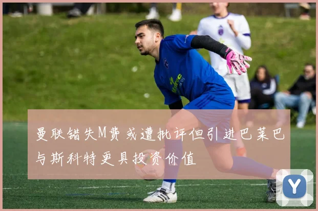 曼联错失M费或遭批评但引进巴莱巴与斯科特更具投资价值