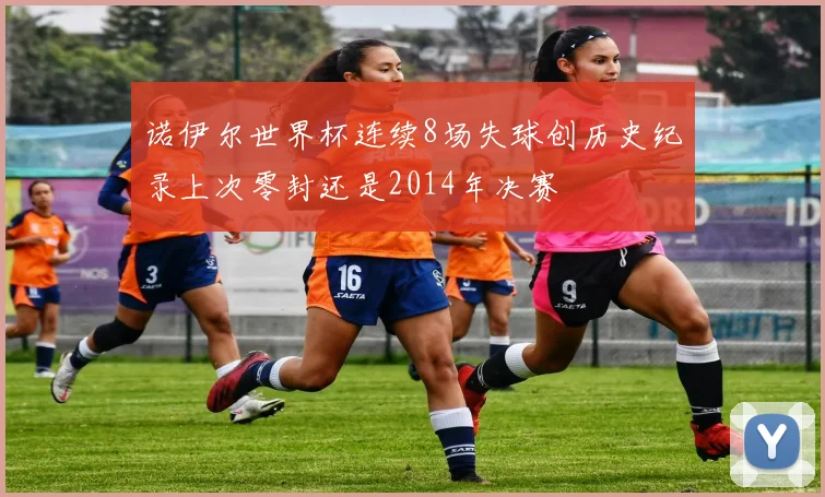 诺伊尔世界杯连续8场失球创历史纪录上次零封还是2014年决赛