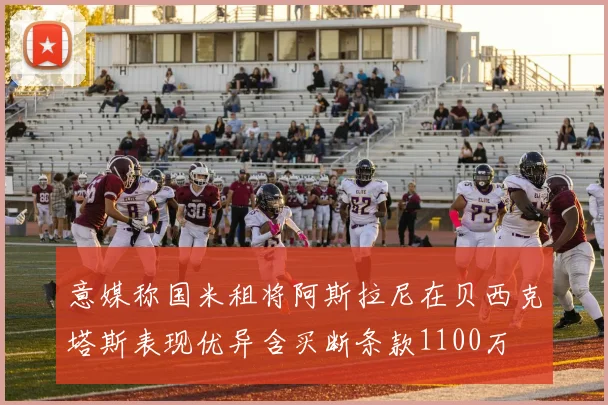 意媒称国米租将阿斯拉尼在贝西克塔斯表现优异含买断条款1100万