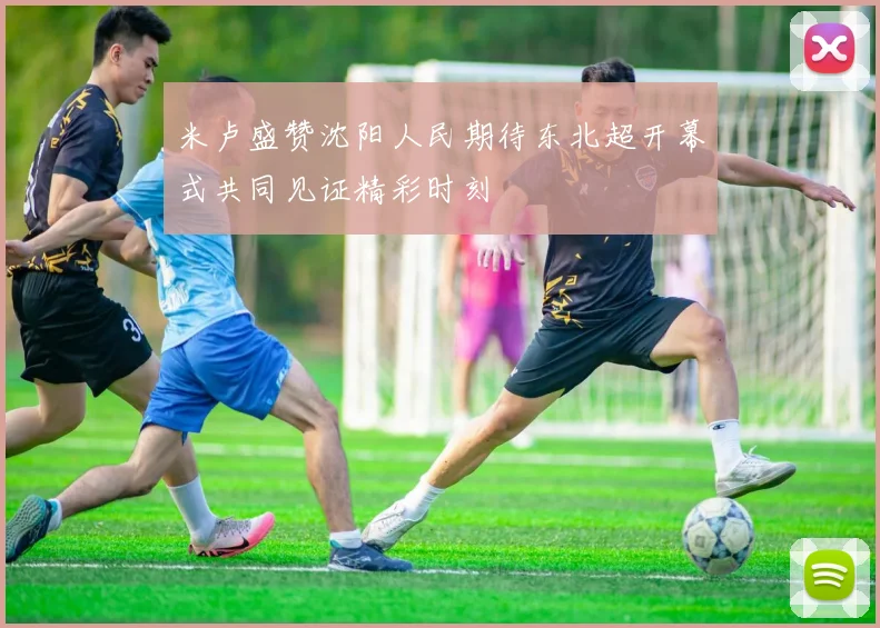 米卢盛赞沈阳人民期待东北超开幕式共同见证精彩时刻