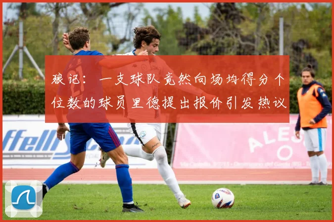 狼记：一支球队竟然向场均得分个位数的球员里德提出报价引发热议