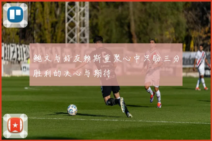 鲍文与好友赖斯重聚心中只盼三分胜利的决心与期待