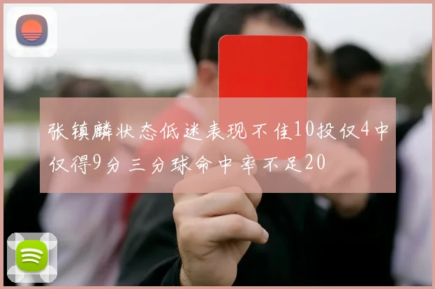 张镇麟状态低迷表现不佳10投仅4中仅得9分三分球命中率不足20