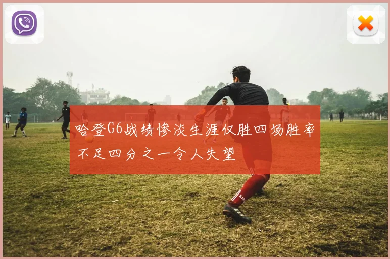 哈登G6战绩惨淡生涯仅胜四场胜率不足四分之一令人失望