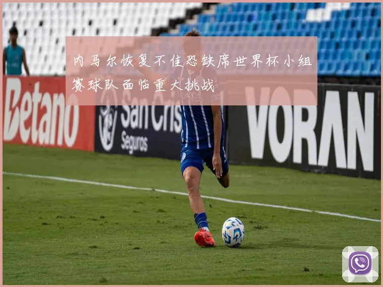 内马尔恢复不佳恐缺席世界杯小组赛球队面临重大挑战