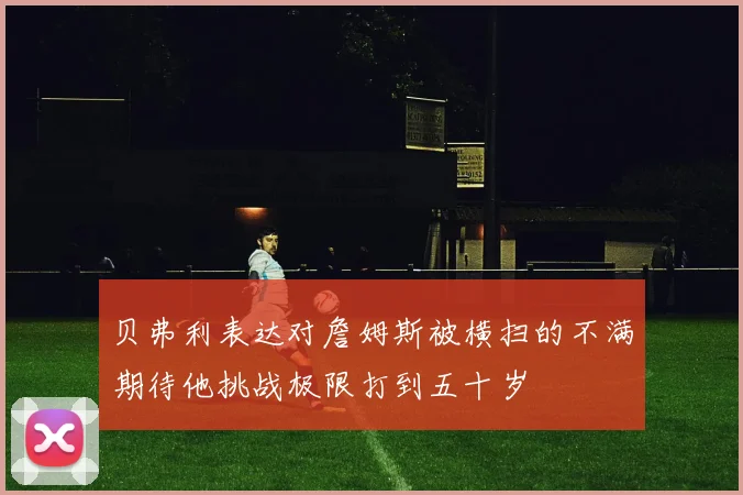 贝弗利表达对詹姆斯被横扫的不满期待他挑战极限打到五十岁