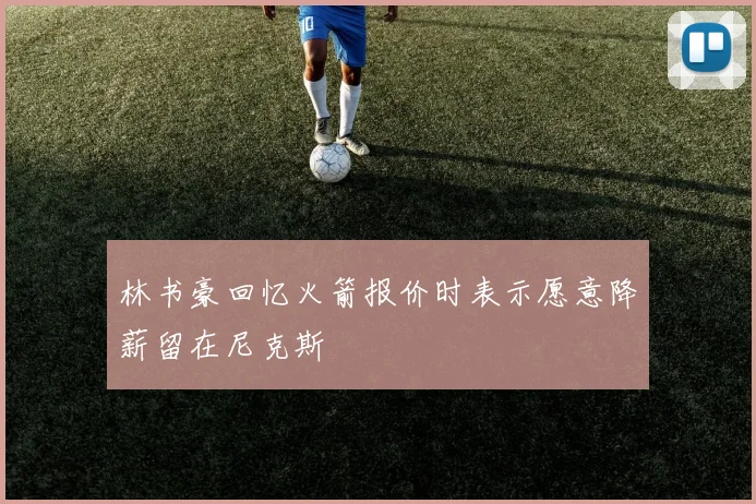 林书豪回忆火箭报价时表示愿意降薪留在尼克斯