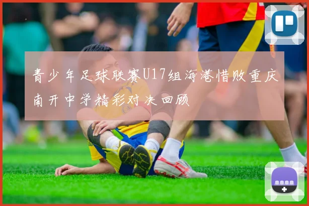 青少年足球联赛U17组海港惜败重庆南开中学精彩对决回顾